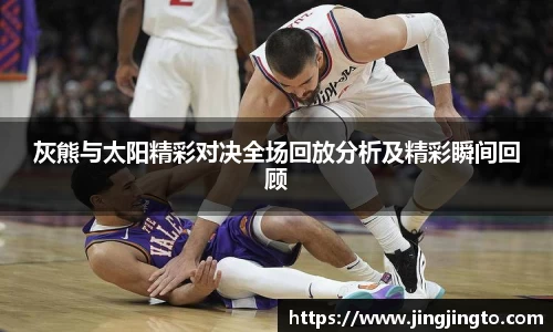 灰熊与太阳精彩对决全场回放分析及精彩瞬间回顾