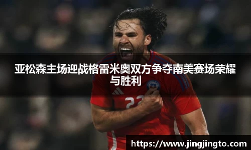 亚松森主场迎战格雷米奥双方争夺南美赛场荣耀与胜利